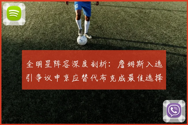 全明星阵容深度剖析：詹姆斯入选引争议申京应替代布克成最佳选择