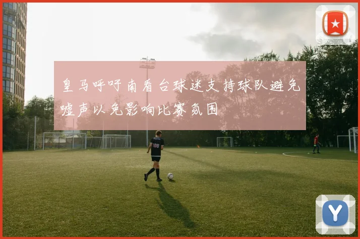 皇马呼吁南看台球迷支持球队避免嘘声以免影响比赛氛围