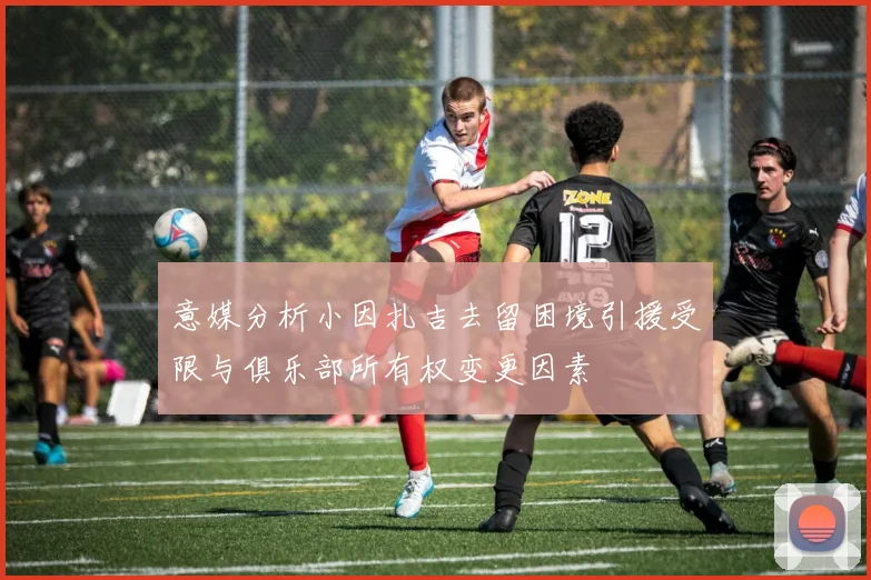 意媒分析小因扎吉去留困境引援受限与俱乐部所有权变更因素