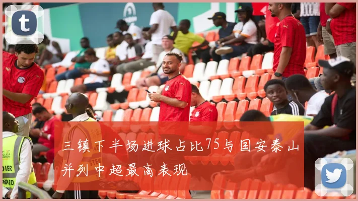 三镇下半场进球占比75与国安泰山并列中超最高表现