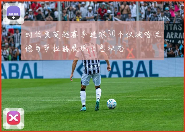 姆伯莫英超赛季进球30个仅次哈兰德与萨拉赫展现出色状态