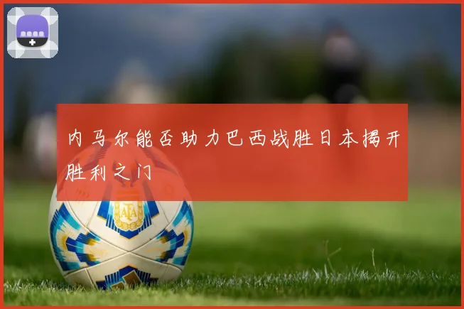 内马尔能否助力巴西战胜日本揭开胜利之门