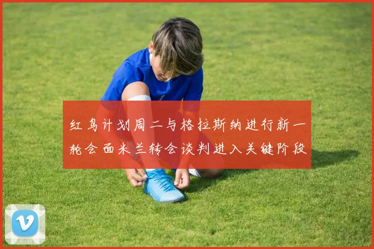 红鸟计划周二与格拉斯纳进行新一轮会面米兰转会谈判进入关键阶段