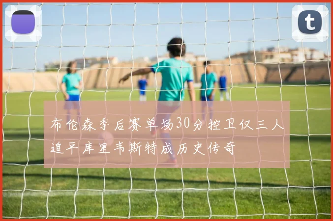 布伦森季后赛单场30分控卫仅三人追平库里韦斯特成历史传奇