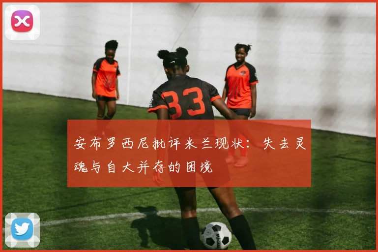 安布罗西尼批评米兰现状：失去灵魂与自大并存的困境