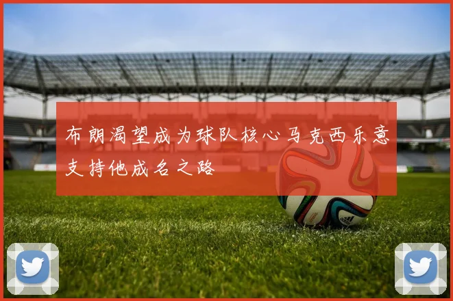 布朗渴望成为球队核心马克西乐意支持他成名之路