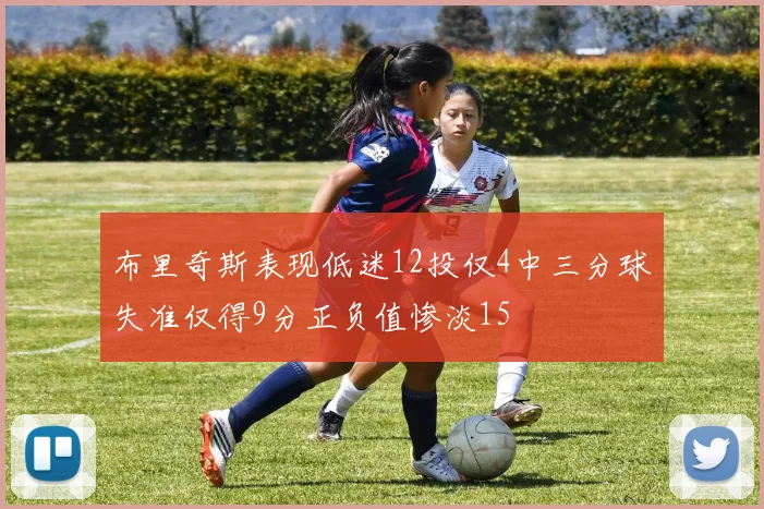 布里奇斯表现低迷12投仅4中三分球失准仅得9分正负值惨淡15
