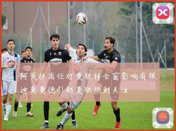阿莫林离任对曼联转会窗影响有限迪奥曼德引起曼联热刺关注