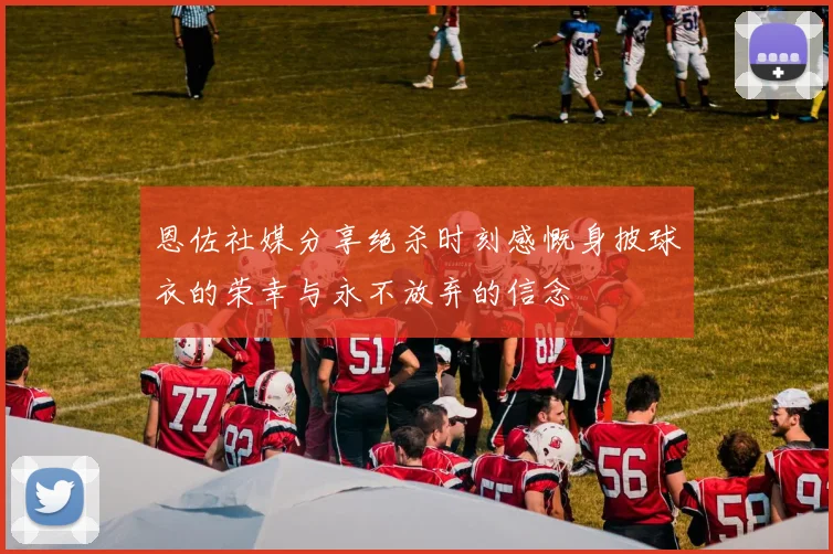 恩佐社媒分享绝杀时刻感慨身披球衣的荣幸与永不放弃的信念