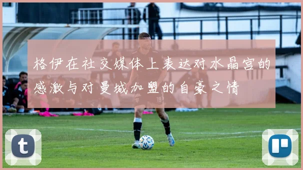 格伊在社交媒体上表达对水晶宫的感激与对曼城加盟的自豪之情