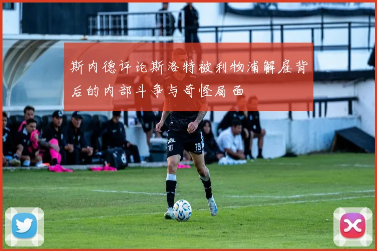 斯内德评论斯洛特被利物浦解雇背后的内部斗争与奇怪局面