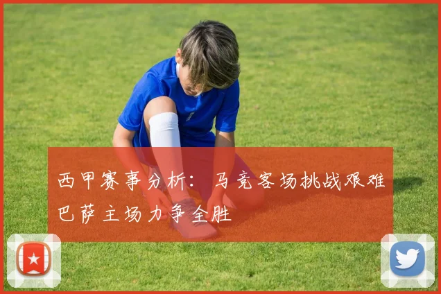 西甲赛事分析：马竞客场挑战艰难巴萨主场力争全胜