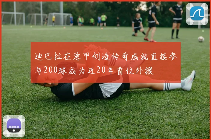 迪巴拉在意甲创造传奇成就直接参与200球成为近20年首位外援
