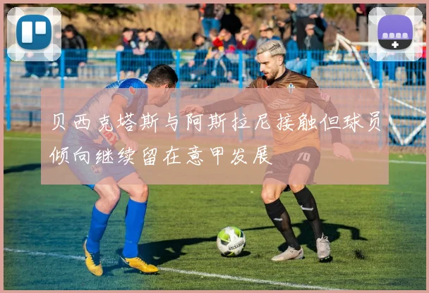 贝西克塔斯与阿斯拉尼接触但球员倾向继续留在意甲发展