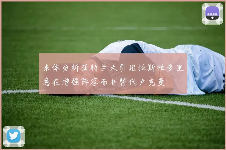 米体分析亚特兰大引进拉斯帕多里意在增强阵容而非替代卢克曼