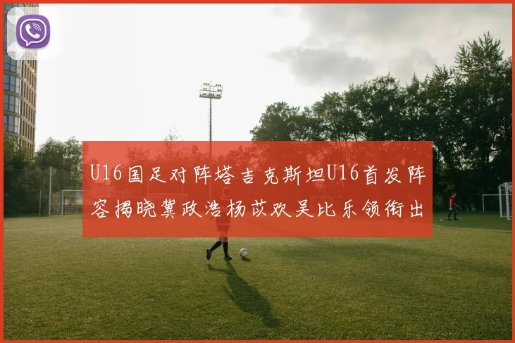 U16国足对阵塔吉克斯坦U16首发阵容揭晓冀政浩杨苡欢吴比乐领衔出战