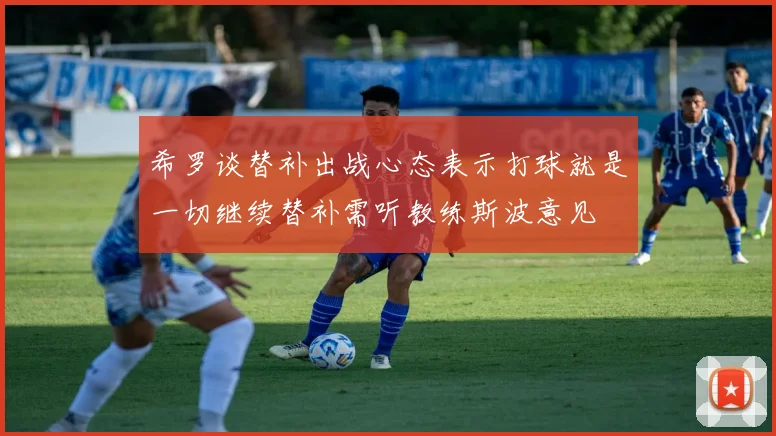 希罗谈替补出战心态表示打球就是一切继续替补需听教练斯波意见
