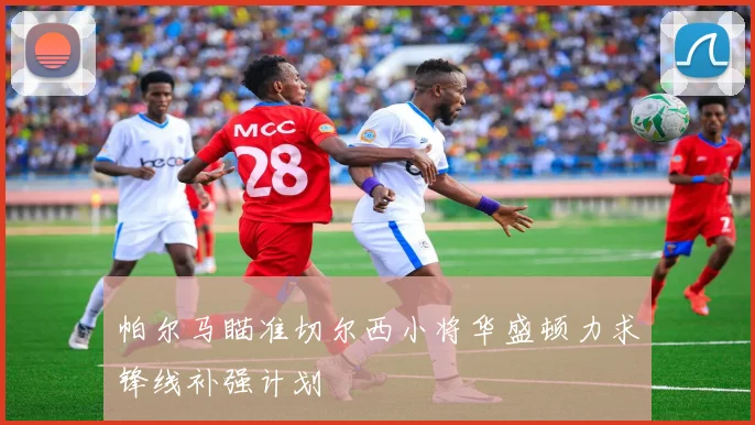 帕尔马瞄准切尔西小将华盛顿力求锋线补强计划