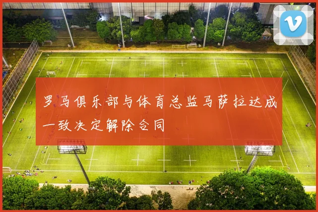 罗马俱乐部与体育总监马萨拉达成一致决定解除合同
